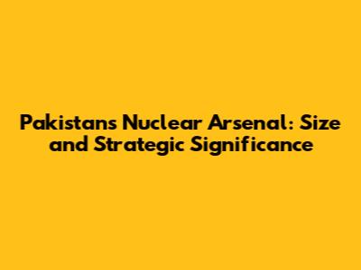 Pakistan's Nuclear Arsenal: Size and Strategic Significance