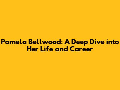 Pamela Bellwood: A Deep Dive into Her Life and Career