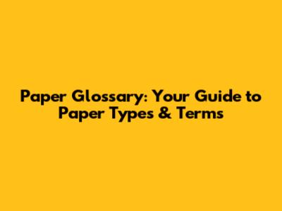 Paper Glossary: Your Guide to Paper Types & Terms