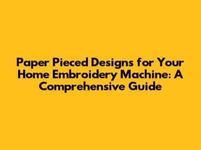 Paper Pieced Designs for Your Home Embroidery Machine: A Comprehensive Guide