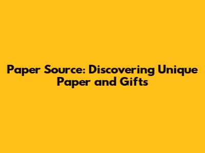 Paper Source: Discovering Unique Paper and Gifts