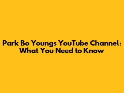 Park Bo Young's YouTube Channel: What You Need to Know
