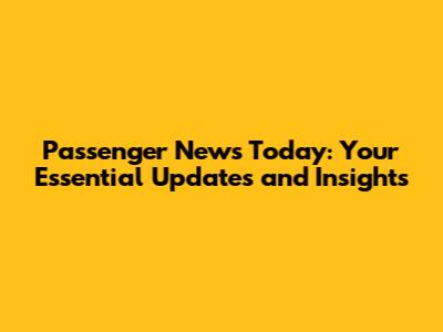 Passenger News Today: Your Essential Updates and Insights