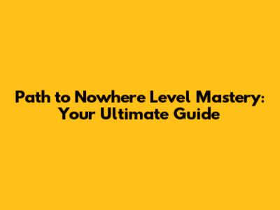 Path to Nowhere Level Mastery: Your Ultimate Guide