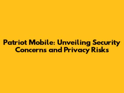 Patriot Mobile: Unveiling Security Concerns and Privacy Risks