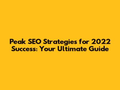 Peak SEO Strategies for 2022 Success: Your Ultimate Guide