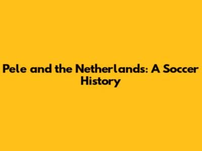 Pele and the Netherlands: A Soccer History