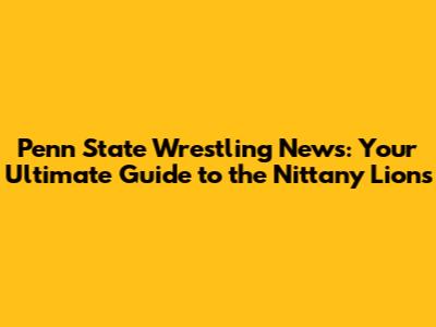 Penn State Wrestling News: Your Ultimate Guide to the Nittany Lions