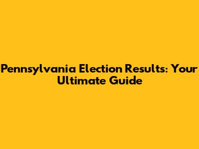 Pennsylvania Election Results: Your Ultimate Guide