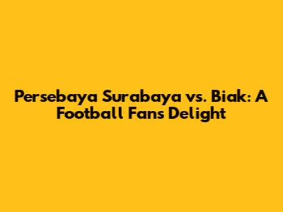 Persebaya Surabaya vs. Biak: A Football Fan's Delight