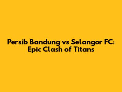 Persib Bandung vs Selangor FC: Epic Clash of Titans