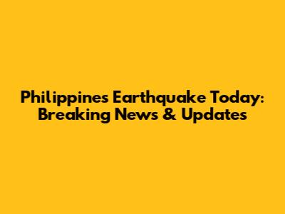 Philippines Earthquake Today: Breaking News & Updates