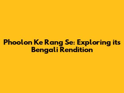 Phoolon Ke Rang Se: Exploring its Bengali Rendition