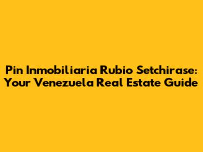Pin Inmobiliaria Rubio Setchirase: Your Venezuela Real Estate Guide