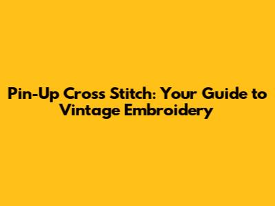 Pin-Up Cross Stitch: Your Guide to Vintage Embroidery
