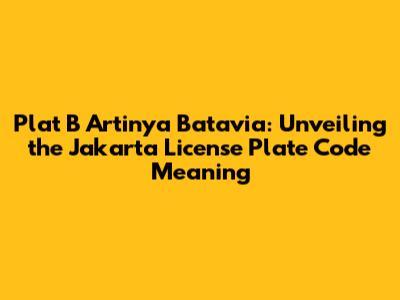 Plat B Artinya Batavia: Unveiling the Jakarta License Plate Code Meaning