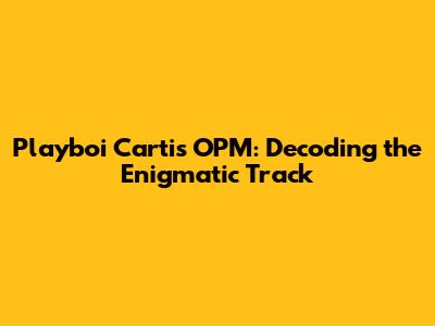 Playboi Carti's OPM: Decoding the Enigmatic Track