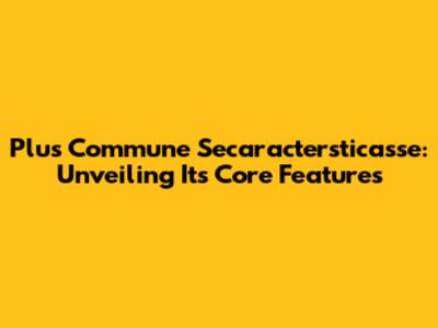 Plus Commune Secaractersticasse: Unveiling Its Core Features
