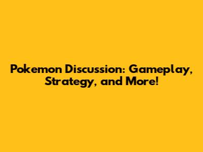 Pokemon Discussion: Gameplay, Strategy, and More!