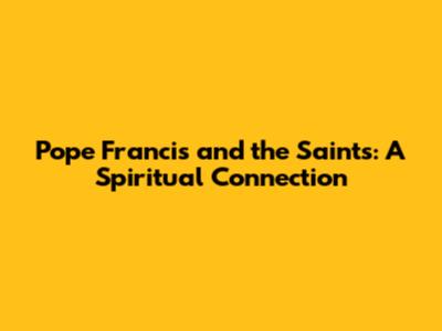 Pope Francis and the Saints: A Spiritual Connection