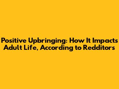 Positive Upbringing: How It Impacts Adult Life, According to Redditors