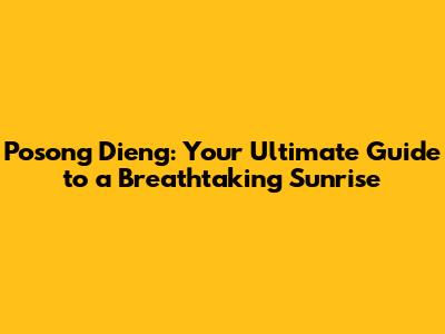 Posong Dieng: Your Ultimate Guide to a Breathtaking Sunrise
