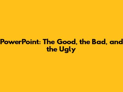 PowerPoint: The Good, the Bad, and the Ugly
