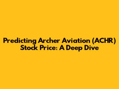Predicting Archer Aviation (ACHR) Stock Price: A Deep Dive