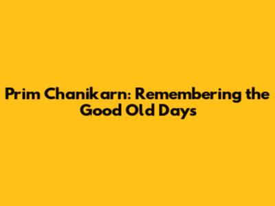 Prim Chanikarn: Remembering the Good Old Days