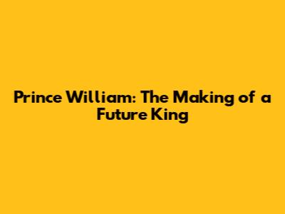 Prince William: The Making of a Future King