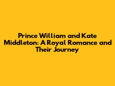 Prince William and Kate Middleton: A Royal Romance and Their Journey