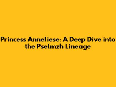 Princess Anneliese: A Deep Dive into the Pselmzh Lineage