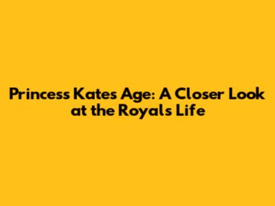 Princess Kate's Age: A Closer Look at the Royal's Life