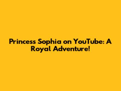 Princess Sophia on YouTube: A Royal Adventure!
