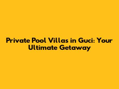 Private Pool Villas in Guci: Your Ultimate Getaway