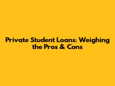 Private Student Loans: Weighing the Pros & Cons