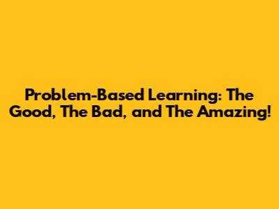 Problem-Based Learning: The Good, The Bad, and The Amazing!