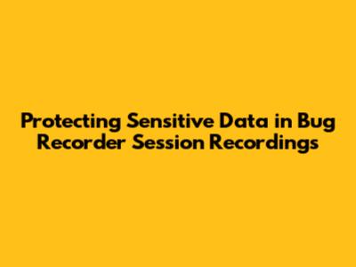 Protecting Sensitive Data in Bug Recorder Session Recordings