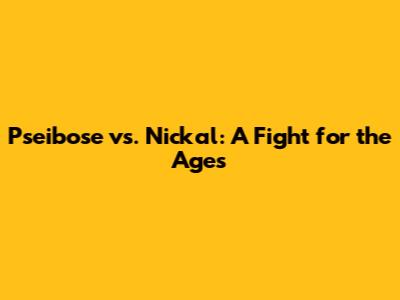 Pseibose vs. Nickal: A Fight for the Ages
