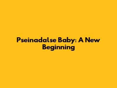 Pseinadalse Baby: A New Beginning