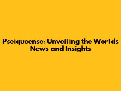 Pseiqueense: Unveiling the World's News and Insights