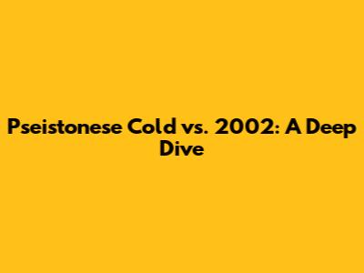 Pseistonese Cold vs. 2002: A Deep Dive