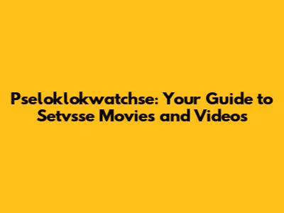 Pseloklokwatchse: Your Guide to Setvsse Movies and Videos