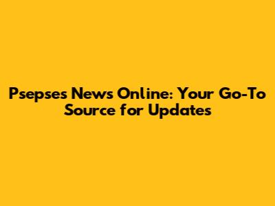 Psepses News Online: Your Go-To Source for Updates