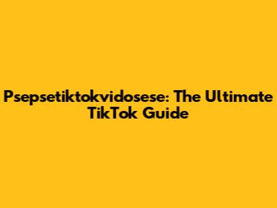 Psepsetiktokvidosese: The Ultimate TikTok Guide
