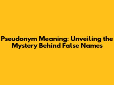 Pseudonym Meaning: Unveiling the Mystery Behind False Names
