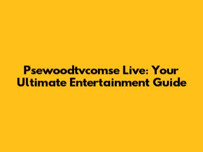 Psewoodtvcomse Live: Your Ultimate Entertainment Guide