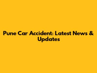 Pune Car Accident: Latest News & Updates