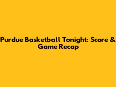 Purdue Basketball Tonight: Score & Game Recap