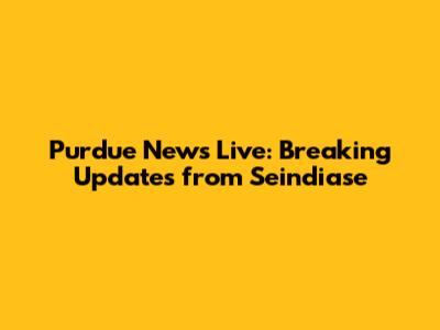 Purdue News Live: Breaking Updates from Seindiase